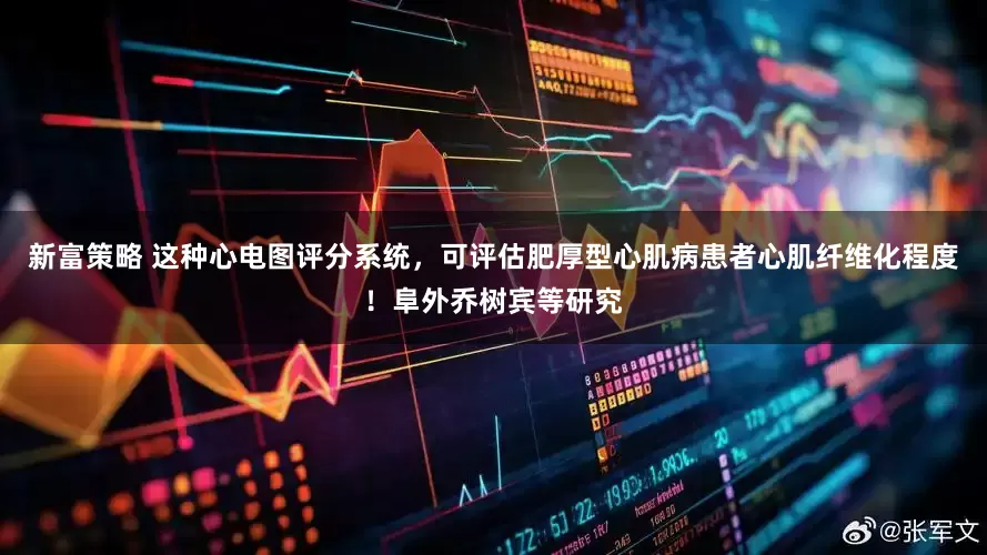 新富策略 这种心电图评分系统，可评估肥厚型心肌病患者心肌纤维化程度！阜外乔树宾等研究