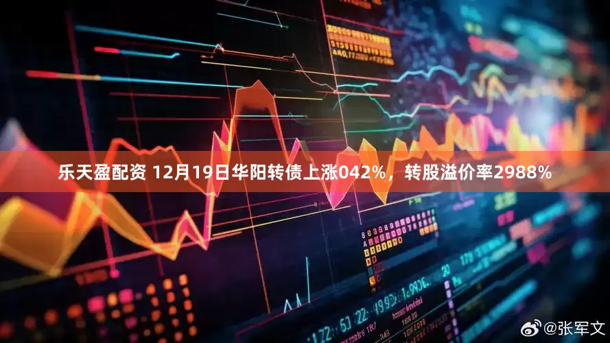 乐天盈配资 12月19日华阳转债上涨042%，转股溢价率2988%