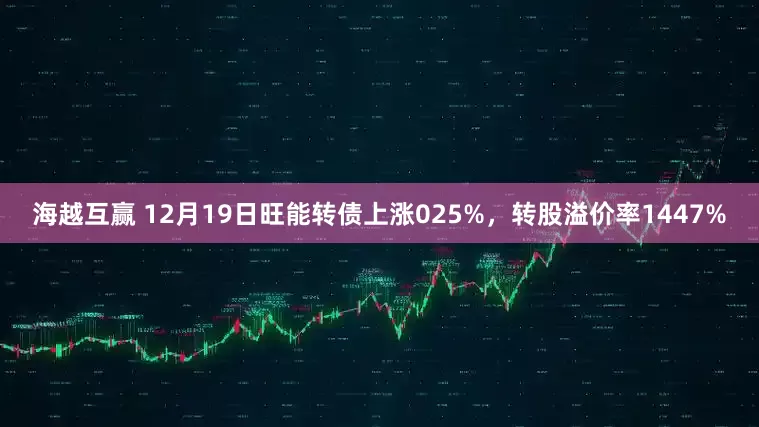 海越互赢 12月19日旺能转债上涨025%，转股溢价率1447%