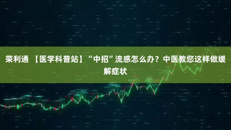 荣利通 【医学科普站】“中招”流感怎么办？中医教您这样做缓解症状