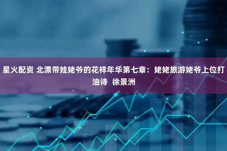 星火配资 北漂带娃姥爷的花样年华第七章：姥姥旅游姥爷上位打油诗  徐景洲