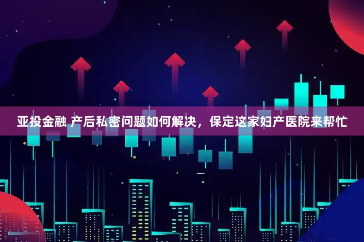 亚投金融 产后私密问题如何解决，保定这家妇产医院来帮忙
