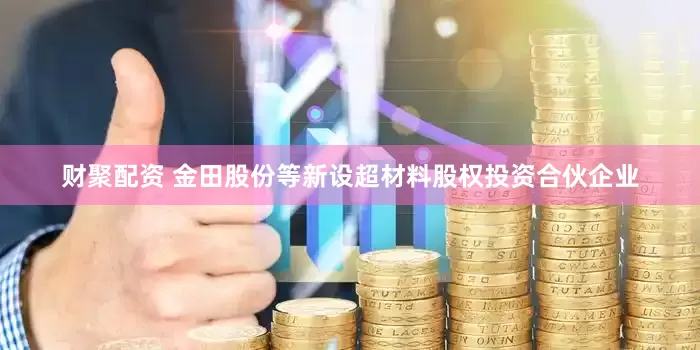 财聚配资 金田股份等新设超材料股权投资合伙企业