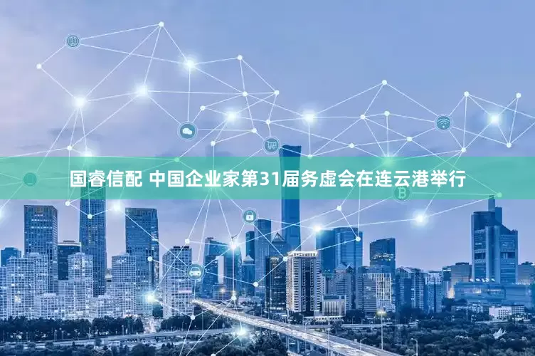 国睿信配 中国企业家第31届务虚会在连云港举行