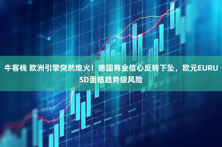牛客栈 欧洲引擎突然熄火！德国商业信心反转下坠，欧元EURUSD面临趋势级风险