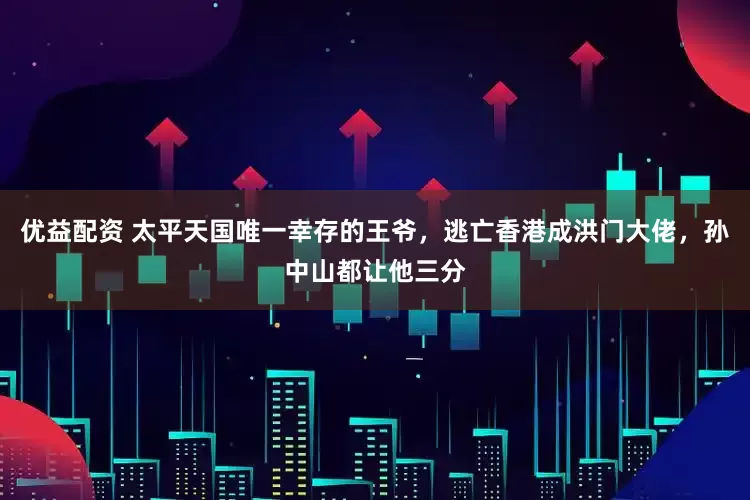 优益配资 太平天国唯一幸存的王爷，逃亡香港成洪门大佬，孙中山都让他三分