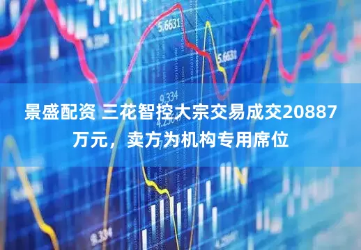 景盛配资 三花智控大宗交易成交20887万元，卖方为机构专用席位