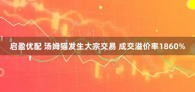 启盈优配 汤姆猫发生大宗交易 成交溢价率1860%