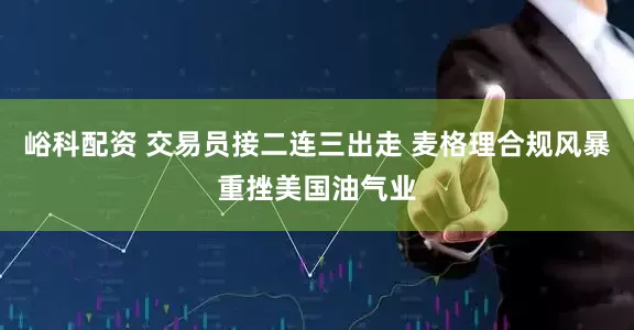 峪科配资 交易员接二连三出走 麦格理合规风暴重挫美国油气业