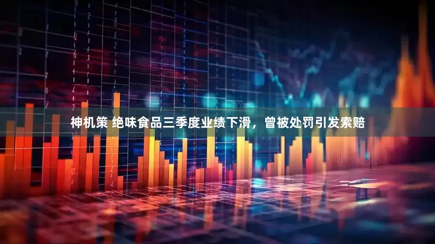 神机策 绝味食品三季度业绩下滑，曾被处罚引发索赔