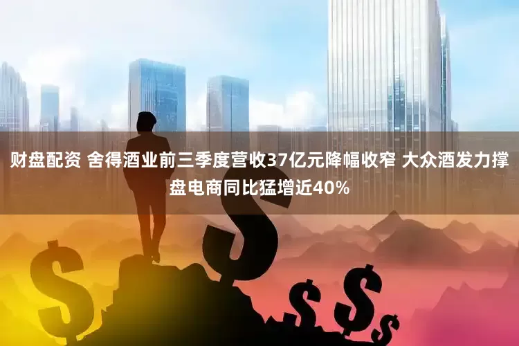 财盘配资 舍得酒业前三季度营收37亿元降幅收窄 大众酒发力撑盘电商同比猛增近40%