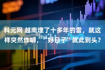 科元网 越南埋了十多年的雷，就这样突然炸响，“好日子”就此到头？