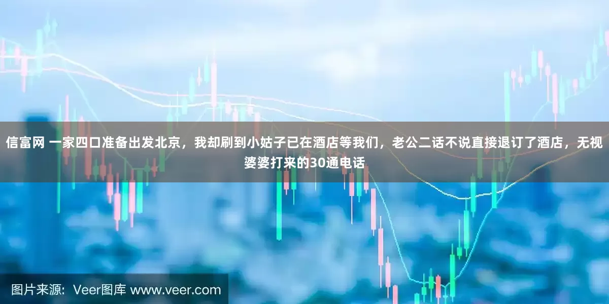 信富网 一家四口准备出发北京，我却刷到小姑子已在酒店等我们，老公二话不说直接退订了酒店，无视婆婆打来的30通电话