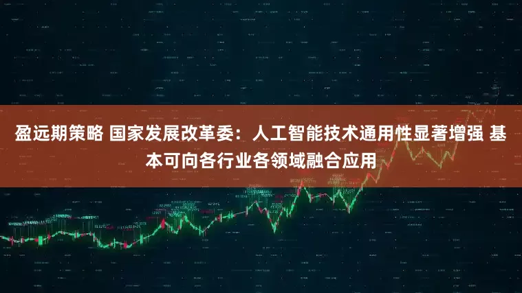 盈远期策略 国家发展改革委：人工智能技术通用性显著增强 基本可向各行业各领域融合应用