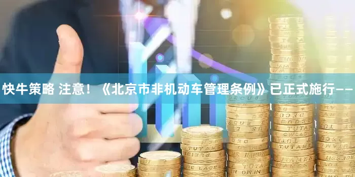 快牛策略 注意！《北京市非机动车管理条例》已正式施行——