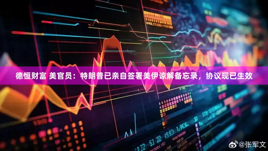 德恒财富 美官员：特朗普已亲自签署美伊谅解备忘录，协议现已生效