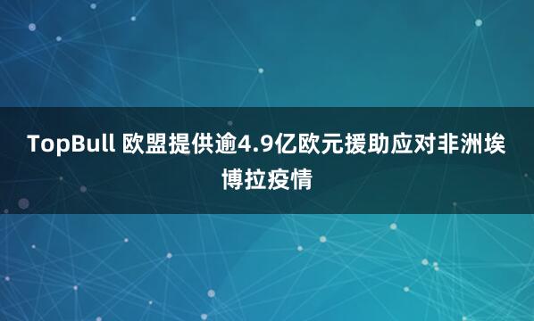 TopBull 欧盟提供逾4.9亿欧元援助应对非洲埃博拉疫情